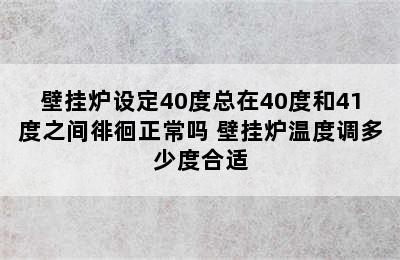 壁挂炉设定40度总在40度和41度之间徘徊正常吗 壁挂炉温度调多少度合适